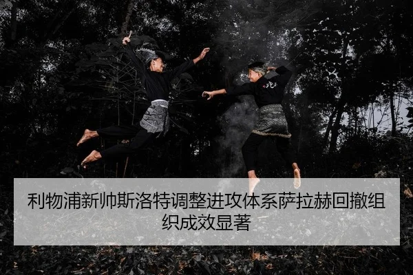 利物浦新帅斯洛特调整进攻体系萨拉赫回撤组织成效显著